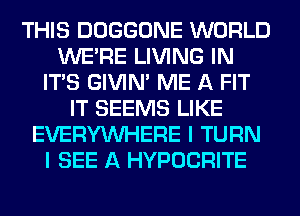 THIS DOGGONE WORLD
WERE LIVING IN
ITS GIVIM ME A FIT
IT SEEMS LIKE
EVERYWHERE I TURN
I SEE A HYPOCRITE