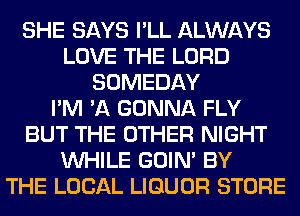 SHE SAYS I'LL ALWAYS
LOVE THE LORD
SOMEDAY
I'M 'A GONNA FLY
BUT THE OTHER NIGHT
WHILE GOIN' BY
THE LOCAL LIQUOR STORE