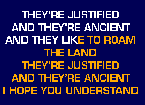 THEY'RE JUSTIFIED
AND THEY'RE ANCIENT
AND THEY LIKE TO ROAM
THE LAND
THEY'RE JUSTIFIED
AND THEY'RE ANCIENT
I HOPE YOU UNDERSTAND