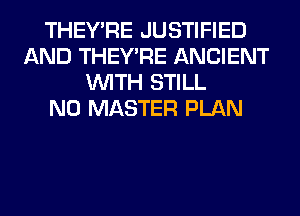 THEY'RE JUSTIFIED
AND THEY'RE ANCIENT
WITH STILL
N0 MASTER PLAN