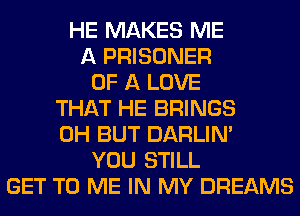 HE MAKES ME
A PRISONER
OF A LOVE
THAT HE BRINGS
0H BUT DARLIN'
YOU STILL
GET TO ME IN MY DREAMS