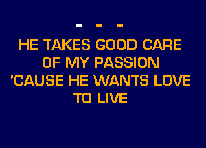 HE TAKES GOOD CARE
OF MY PASSION
'CAUSE HE WANTS LOVE
TO LIVE