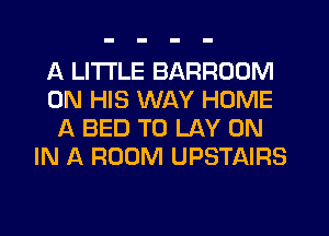 A LITTLE BARROOM
ON HIS WAY HOME
A BED T0 LAY ON
IN A ROOM UPSTAIRS