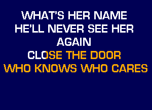 WHATS HER NAME
HE'LL NEVER SEE HER
AGAIN
CLOSE THE DOOR
WHO KNOWS WHO CARES