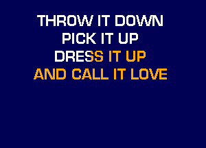 THROW IT DOWN
PICK IT up
DRESS IT up

AND CALL IT LOVE