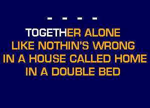 TOGETHER ALONE
LIKE NOTHIN'S WRONG
IN A HOUSE CALLED HOME
IN A DOUBLE BED