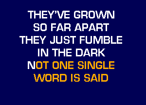 THEY'VE GROWN
SO FAR APART
THEY JUST FUMBLE
IN THE DARK
NOT ONE SINGLE
WORD IS SAID