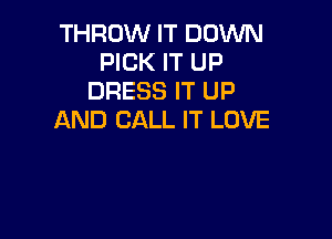 THROW IT DOWN
PICK IT up
DRESS IT up

AND CALL IT LOVE