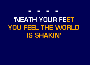 'NEATH YOUR FEET
YOU FEEL THE WORLD
IS SHAKIN'