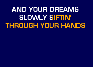 AND YOUR DREAMS
SLOWLY SIFTIN'
THROUGH YOUR HANDS