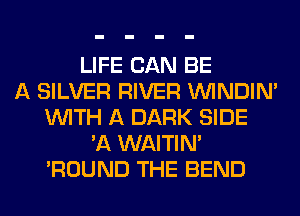 LIFE CAN BE
A SILVER RIVER VVINDIN'
WITH A DARK SIDE
'A WAITIN'
'ROUND THE BEND