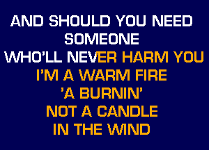 AND SHOULD YOU NEED
SOMEONE
VVHO'LL NEVER HARM YOU
I'M A WARM FIRE
'A BURNIN'
NOT A CANDLE
IN THE WIND