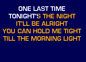 ONE LAST TIME
TONIGHTS THE NIGHT
IT'LL BE ALRIGHT
YOU CAN HOLD ME TIGHT
TILL THE MORNING LIGHT