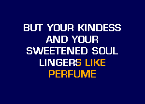 BUT YOUR KINDESS
AND YOUR
SWEETENED SOUL
LINGERS LIKE
PERFUME

g