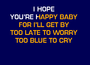 I HOPE
YOU'RE HAPPY BABY
FOR I'LL GET BY
TOO LATE T0 WORRY
T00 BLUE T0 CRY