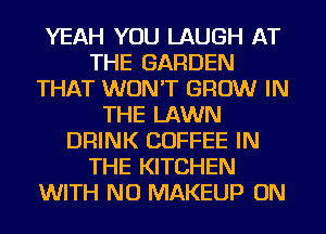 YEAH YOU LAUGH AT
THE GARDEN
THAT WON'T GROW IN
THE LAWN
DRINK COFFEE IN
THE KITCHEN
WITH NO MAKEUP ON