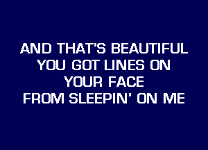 AND THAT'S BEAUTIFUL
YOU GOT LINES ON
YOUR FACE
FROM SLEEPIN' ON ME