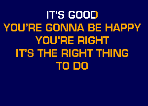 ITS GOOD
YOU'RE GONNA BE HAPPY
YOU'RE RIGHT
ITS THE RIGHT THING
TO DO