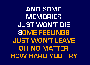 LKND SOME
MEMORIES
JUST WONT DIE
SOME FEELINGS
JUST WONT LEAVE
OH NO MATTER
HOW HARD YOU TRY