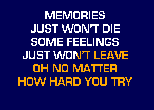 MEMORIES
JUST WONT DIE
SOME FEELINGS

JUST WON'T LEAVE
OH NO MATTER
HOW HARD YOU TRY