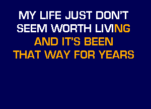 MY LIFE JUST DON'T
SEEM WORTH LIVING
AND ITS BEEN
THAT WAY FOR YEARS
