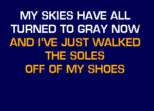 MY SKIES HAVE ALL
TURNED T0 GRAY NOW
AND I'VE JUST WALKED

THE SOLES
OFF OF MY SHOES