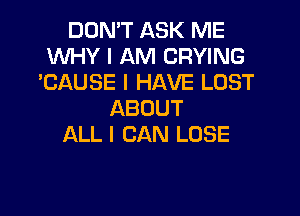 DON'T ASK ME
WHY I AM CRYING
'CAUSE I HAVE LOST

ABOUT
ALL I CAN LOSE