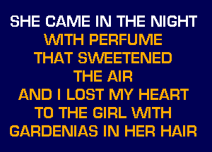 SHE GAME IN THE NIGHT
WITH PERFUME
THAT SWEETENED
THE AIR
AND I LOST MY HEART
TO THE GIRL WITH
GARDENIAS IN HER HAIR