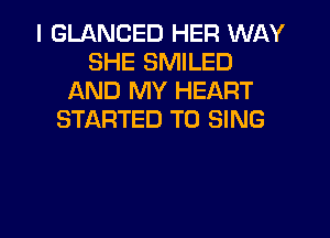 I GLANCED HER WAY
SHE SMILED
AND MY HEART
STARTED TO SING

g