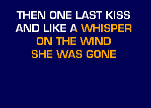 THEN ONE LAST KISS
AND LIKE A WHISPER
ON THE WIND
SHE WAS GONE