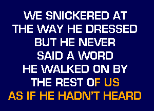 WE SNICKERED AT
THE WAY HE DRESSED
BUT HE NEVER
SAID A WORD
HE WALKED 0N BY
THE REST OF US
AS IF HE HADN'T HEARD