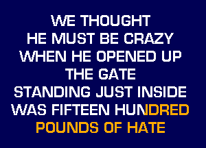 WE THOUGHT
HE MUST BE CRAZY
WHEN HE OPENED UP
THE GATE
STANDING JUST INSIDE
WAS FIFTEEN HUNDRED
POUNDS 0F HATE