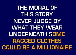 THE MORAL OF
THIS STORY
NEVER JUDGE BY
WHAT THEY WEAR
UNDERNEATH SOME
RAGGED CLOTHES
COULD BE A MILLIONAIRE