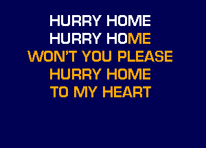 HURRY HOME
HURRY HOME
WON'T YOU PLEASE
HURRY HOME
TO MY HEART
