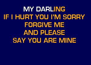 MY DARLING
IF I HURT YOU I'M SORRY
FORGIVE ME
AND PLEASE
SAY YOU ARE MINE