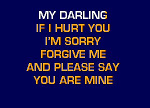 MY DARLING
IF I HURT YOU
I'M SORRY
FORGIVE ME

AND PLEASE SAY
YOU ARE MINE