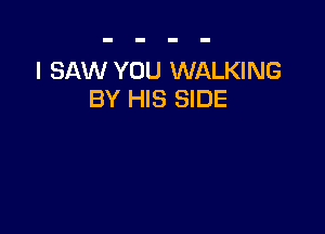 I SAW YOU WALKING
BY HIS SIDE