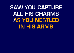 SAW YOU CAPTURE
ALL HIS CHARMS
AS YOU NESTLED

IN HIS ARMS