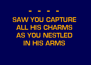 SAW YOU CAPTURE
ALL HIS CHARMS

AS YOU NESTLED
IN HIS ARMS