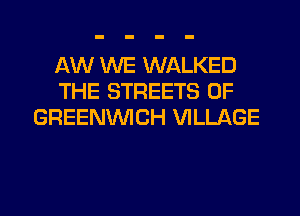 AW WE WALKED
THE STREETS 0F
GREENVVICH VILLAGE
