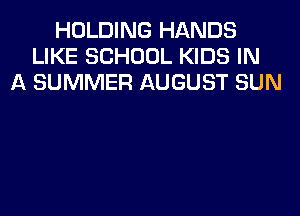 HOLDING HANDS
LIKE SCHOOL KIDS IN
A SUMMER AUGUST SUN