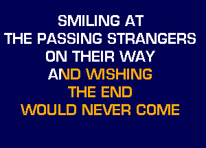 SMILING AT
THE PASSING STRANGERS
ON THEIR WAY
AND WISHING
THE END
WOULD NEVER COME