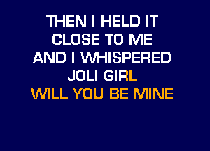 THEN I HELD IT
CLOSE TO ME
AND I WHISPERED
JULI GIRL
'WILL YOU BE MINE