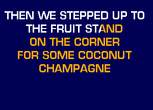 THEN WE STEPPED UP TO
THE FRUIT STAND
ON THE CORNER
FOR SOME COCONUT
CHAMPAGNE
