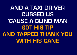 AND A TAXI DRIVER
CUSSED US
'CAUSE A BLIND MAN
GOT HIS TIP
AND TAPPED THANK YOU
WITH HIS CANE