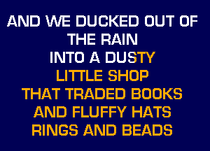 AND WE DUCKED OUT OF
THE RAIN
INTO A DUSTY
LITI'LE SHOP
THAT TRADED BOOKS
AND FLUFFY HATS
RINGS AND BEADS