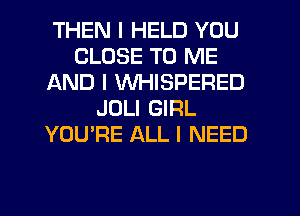 THEN I HELD YOU
CLOSE TO ME
AND I WHISPERED
JULI GIRL
YOU'RE ALL I NEED