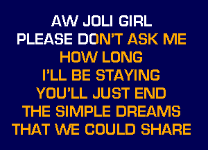 AW JOLI GIRL
PLEASE DON'T ASK ME
HOW LONG
I'LL BE STAYING
YOU'LL JUST END
THE SIMPLE DREAMS
THAT WE COULD SHARE
