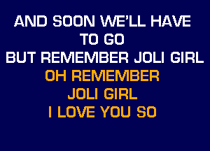 AND SOON WE'LL HAVE
TO GO
BUT REMEMBER JOLI GIRL
0H REMEMBER
JOLI GIRL
I LOVE YOU SO