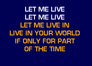 LET ME LIVE
LET ME LIVE
LET ME LIVE IN
LIVE IN YOUR WORLD
IF ONLY FOR PART
OF THE TIME